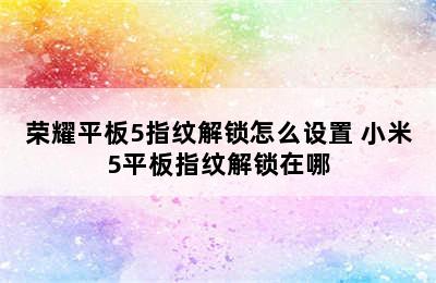 荣耀平板5指纹解锁怎么设置 小米5平板指纹解锁在哪